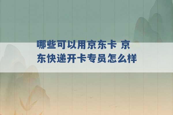 哪些可以用京东卡 京东快递开卡专员怎么样 -第1张图片-电信联通移动号卡网