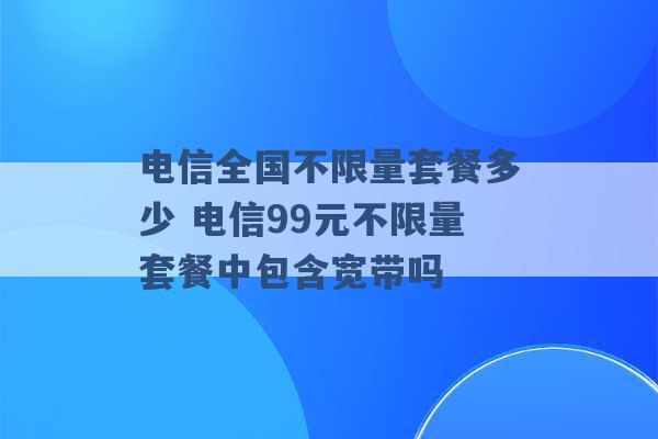 电信全国不限量套餐多少 电信99元不限量套餐中包含宽带吗 -第1张图片-电信联通移动号卡网