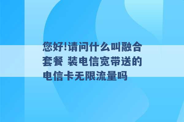 您好!请问什么叫融合套餐 装电信宽带送的电信卡无限流量吗 -第1张图片-电信联通移动号卡网