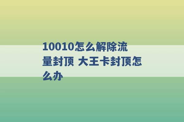 10010怎么解除流量封顶 大王卡封顶怎么办 -第1张图片-电信联通移动号卡网