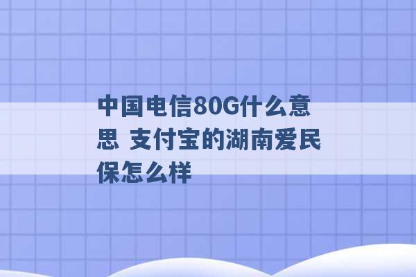 中国电信80G什么意思 支付宝的湖南爱民保怎么样 -第1张图片-电信联通移动号卡网