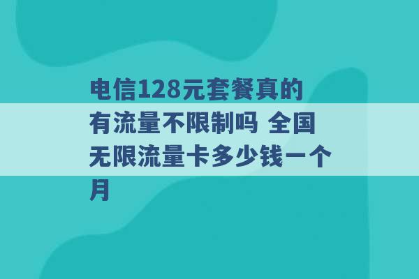 电信128元套餐真的有流量不限制吗 全国无限流量卡多少钱一个月 -第1张图片-电信联通移动号卡网