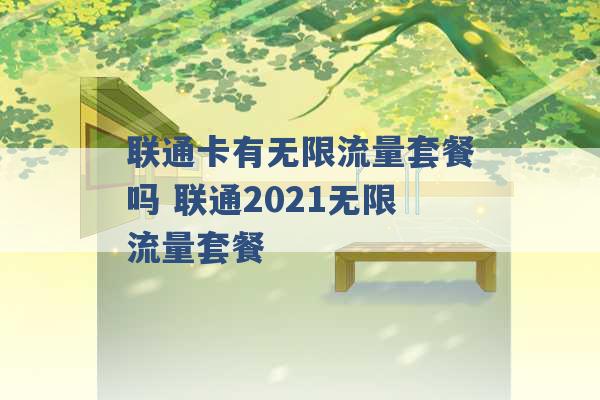 联通卡有无限流量套餐吗 联通2021无限流量套餐 -第1张图片-电信联通移动号卡网