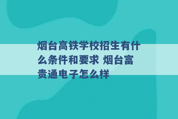 烟台高铁学校招生有什么条件和要求 烟台富贵通电子怎么样 -第1张图片-电信联通移动号卡网