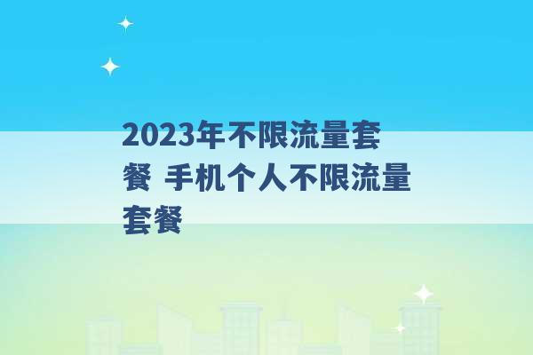 2023年不限流量套餐 手机个人不限流量套餐 -第1张图片-电信联通移动号卡网