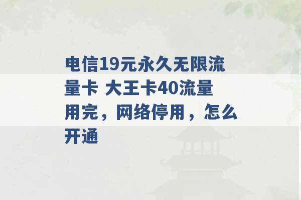 电信19元永久无限流量卡 大王卡40流量用完，网络停用，怎么开通 -第1张图片-电信联通移动号卡网