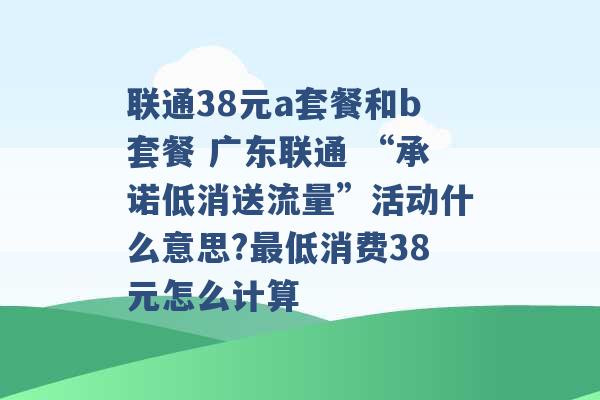 联通38元a套餐和b套餐 广东联通 “承诺低消送流量”活动什么意思?最低消费38元怎么计算 -第1张图片-电信联通移动号卡网