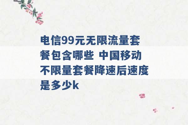 电信99元无限流量套餐包含哪些 中国移动不限量套餐降速后速度是多少k -第1张图片-电信联通移动号卡网