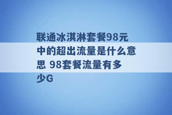 联通冰淇淋套餐98元中的超出流量是什么意思 98套餐流量有多少G -第1张图片-电信联通移动号卡网