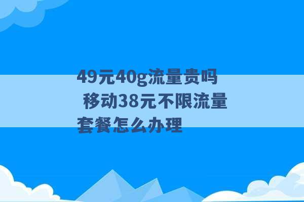 49元40g流量贵吗 移动38元不限流量套餐怎么办理 -第1张图片-电信联通移动号卡网