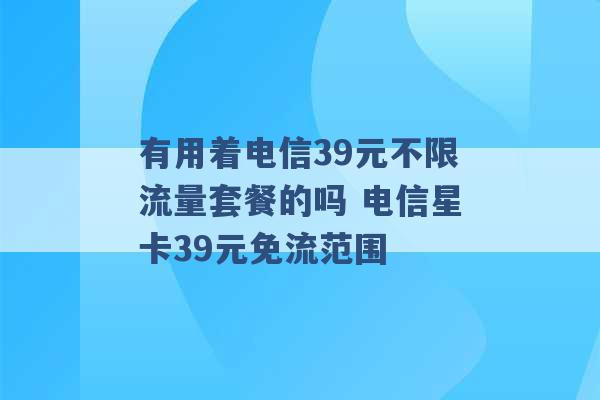 有用着电信39元不限流量套餐的吗 电信星卡39元免流范围 -第1张图片-电信联通移动号卡网