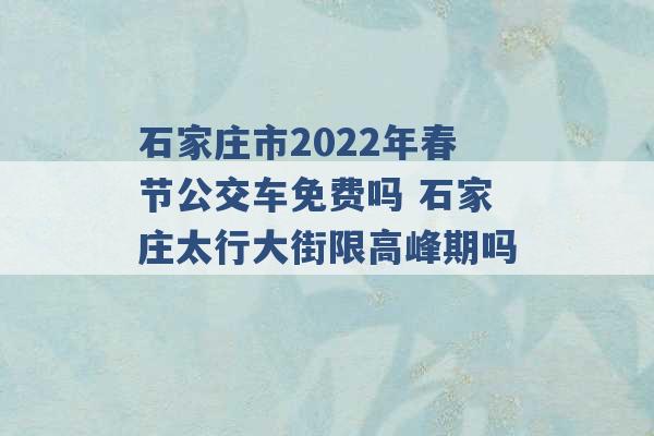 石家庄市2022年春节公交车免费吗 石家庄太行大街限高峰期吗 -第1张图片-电信联通移动号卡网