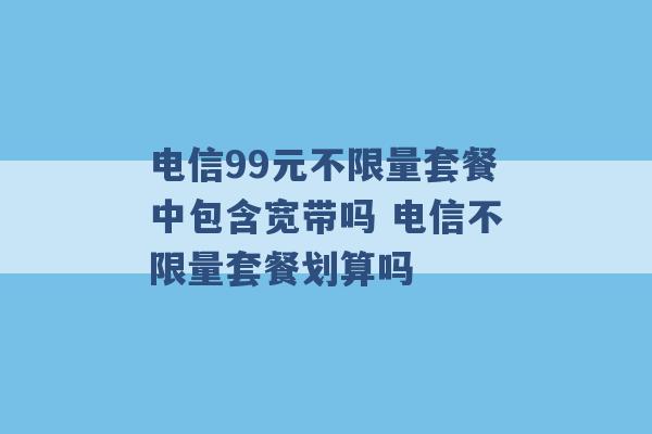 电信99元不限量套餐中包含宽带吗 电信不限量套餐划算吗 -第1张图片-电信联通移动号卡网