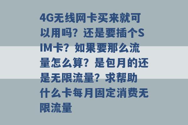 4G无线网卡买来就可以用吗？还是要插个SIM卡？如果要那么流量怎么算？是包月的还是无限流量？求帮助 什么卡每月固定消费无限流量 -第1张图片-电信联通移动号卡网