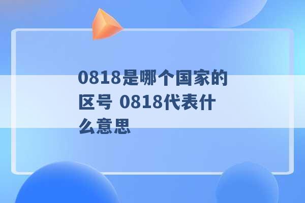 0818是哪个国家的区号 0818代表什么意思 -第1张图片-电信联通移动号卡网