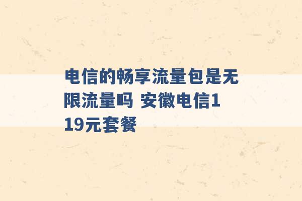 电信的畅享流量包是无限流量吗 安徽电信119元套餐 -第1张图片-电信联通移动号卡网