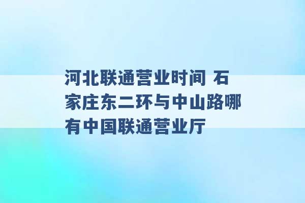 河北联通营业时间 石家庄东二环与中山路哪有中国联通营业厅 -第1张图片-电信联通移动号卡网