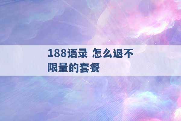 188语录 怎么退不限量的套餐 -第1张图片-电信联通移动号卡网