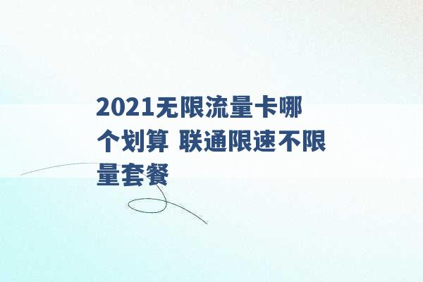 2021无限流量卡哪个划算 联通限速不限量套餐 -第1张图片-电信联通移动号卡网