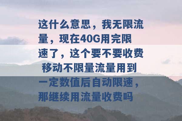 这什么意思，我无限流量，现在40G用完限速了，这个要不要收费 移动不限量流量用到一定数值后自动限速，那继续用流量收费吗 -第1张图片-电信联通移动号卡网