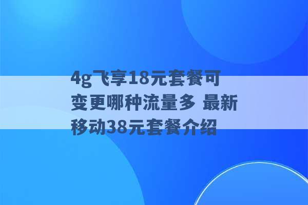 4g飞享18元套餐可变更哪种流量多 最新移动38元套餐介绍 -第1张图片-电信联通移动号卡网