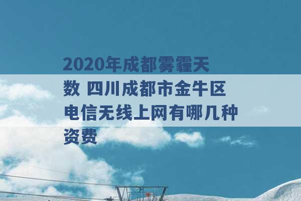 2020年成都雾霾天数 四川成都市金牛区电信无线上网有哪几种资费 -第1张图片-电信联通移动号卡网