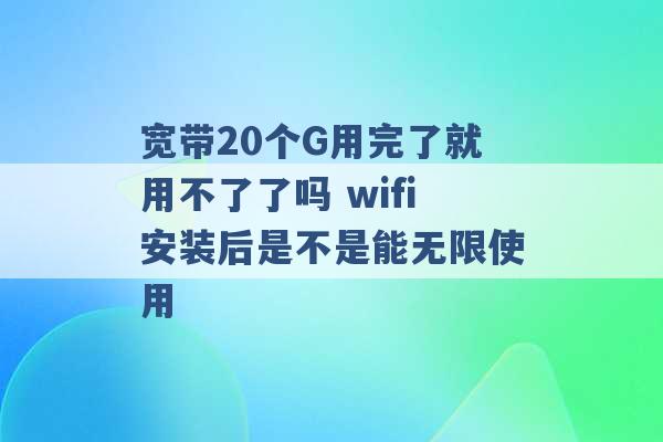 宽带20个G用完了就用不了了吗 wifi安装后是不是能无限使用 -第1张图片-电信联通移动号卡网