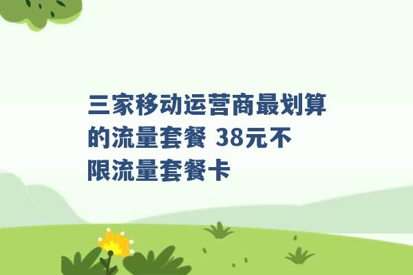 三家移动运营商最划算的流量套餐 38元不限流量套餐卡 -第1张图片-电信联通移动号卡网