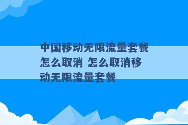 中国移动无限流量套餐怎么取消 怎么取消移动无限流量套餐 -第1张图片-电信联通移动号卡网