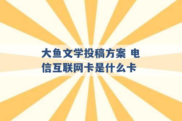 大鱼文学投稿方案 电信互联网卡是什么卡 -第1张图片-电信联通移动号卡网