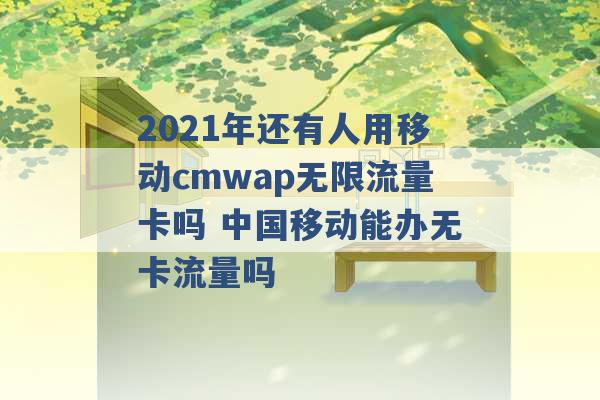 2021年还有人用移动cmwap无限流量卡吗 中国移动能办无卡流量吗 -第1张图片-电信联通移动号卡网