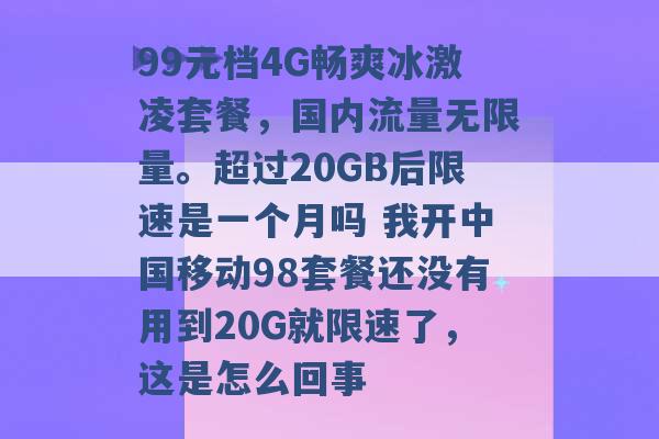 99元档4G畅爽冰激凌套餐，国内流量无限量。超过20GB后限速是一个月吗 我开中国移动98套餐还没有用到20G就限速了，这是怎么回事 -第1张图片-电信联通移动号卡网