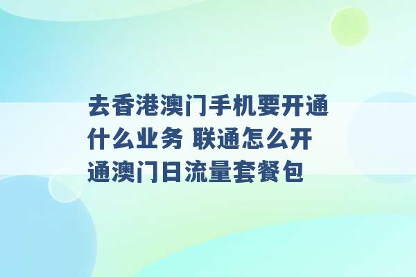 去香港澳门手机要开通什么业务 联通怎么开通澳门日流量套餐包 -第1张图片-电信联通移动号卡网