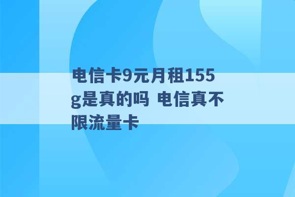 电信卡9元月租155g是真的吗 电信真不限流量卡 -第1张图片-电信联通移动号卡网