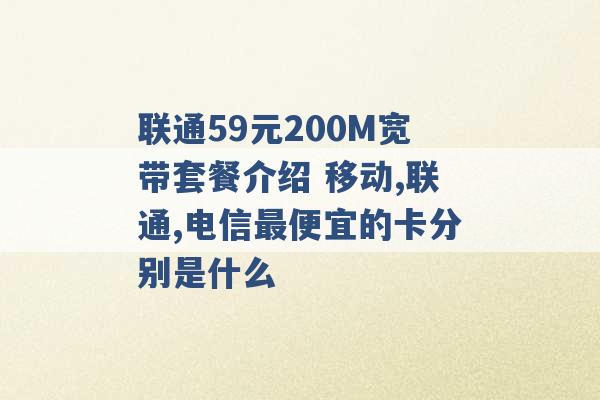 联通59元200M宽带套餐介绍 移动,联通,电信最便宜的卡分别是什么 -第1张图片-电信联通移动号卡网