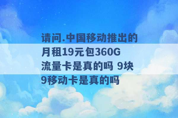 请问.中国移动推出的月租19元包360G流量卡是真的吗 9块9移动卡是真的吗 -第1张图片-电信联通移动号卡网