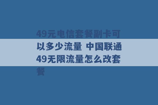 49元电信套餐副卡可以多少流量 中国联通49无限流量怎么改套餐 -第1张图片-电信联通移动号卡网