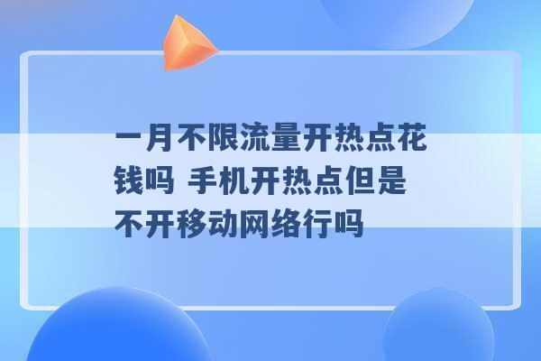 一月不限流量开热点花钱吗 手机开热点但是不开移动网络行吗 -第1张图片-电信联通移动号卡网