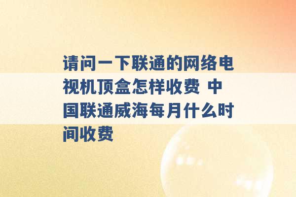 请问一下联通的网络电视机顶盒怎样收费 中国联通威海每月什么时间收费 -第1张图片-电信联通移动号卡网