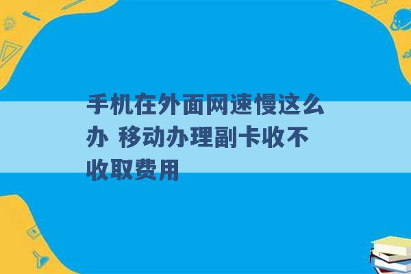 手机在外面网速慢这么办 移动办理副卡收不收取费用 -第1张图片-电信联通移动号卡网