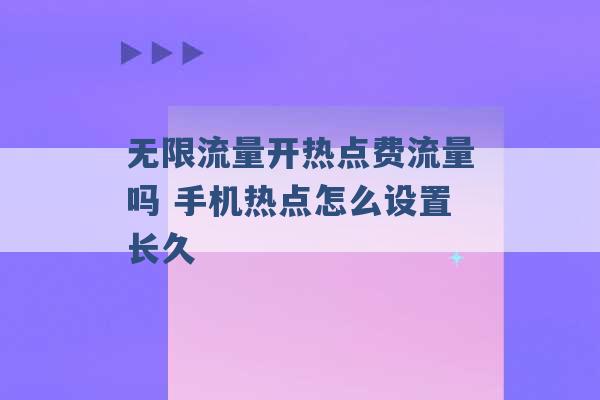 无限流量开热点费流量吗 手机热点怎么设置长久 -第1张图片-电信联通移动号卡网