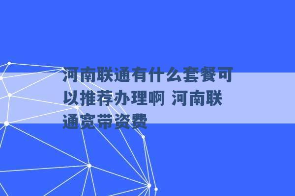 河南联通有什么套餐可以推荐办理啊 河南联通宽带资费 -第1张图片-电信联通移动号卡网