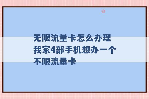 无限流量卡怎么办理 我家4部手机想办一个不限流量卡 -第1张图片-电信联通移动号卡网