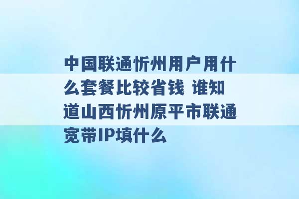 中国联通忻州用户用什么套餐比较省钱 谁知道山西忻州原平市联通宽带IP填什么 -第1张图片-电信联通移动号卡网