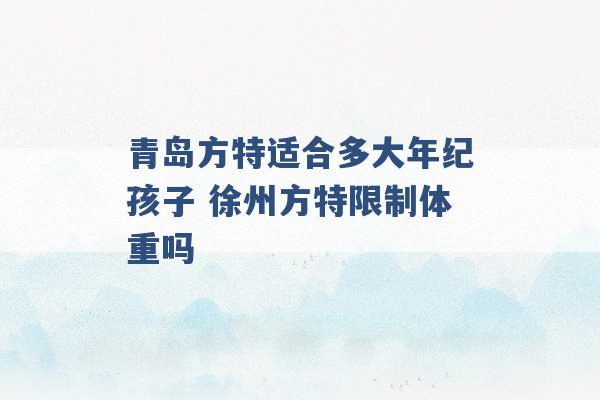 青岛方特适合多大年纪孩子 徐州方特限制体重吗 -第1张图片-电信联通移动号卡网