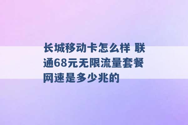 长城移动卡怎么样 联通68元无限流量套餐网速是多少兆的 -第1张图片-电信联通移动号卡网