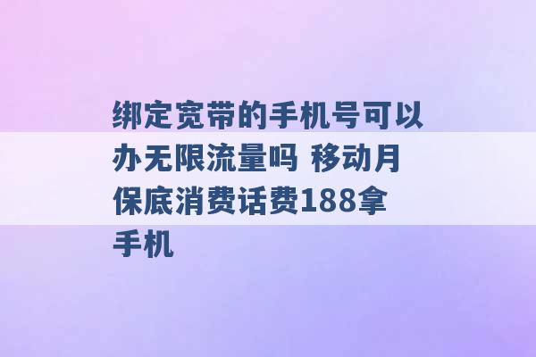 绑定宽带的手机号可以办无限流量吗 移动月保底消费话费188拿手机 -第1张图片-电信联通移动号卡网