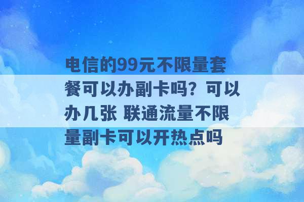 电信的99元不限量套餐可以办副卡吗？可以办几张 联通流量不限量副卡可以开热点吗 -第1张图片-电信联通移动号卡网