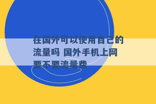 在国外可以使用自己的流量吗 国外手机上网要不要流量费 -第1张图片-电信联通移动号卡网