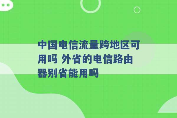 中国电信流量跨地区可用吗 外省的电信路由器别省能用吗 -第1张图片-电信联通移动号卡网